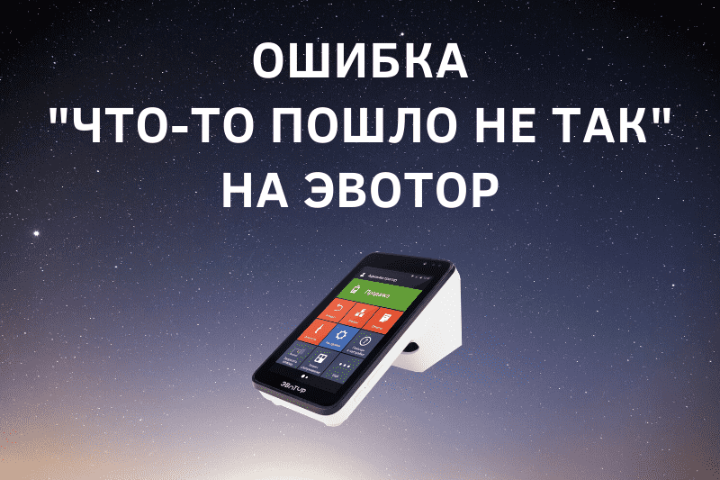 Ошибка "Что-то пошло не так" на Эвотор